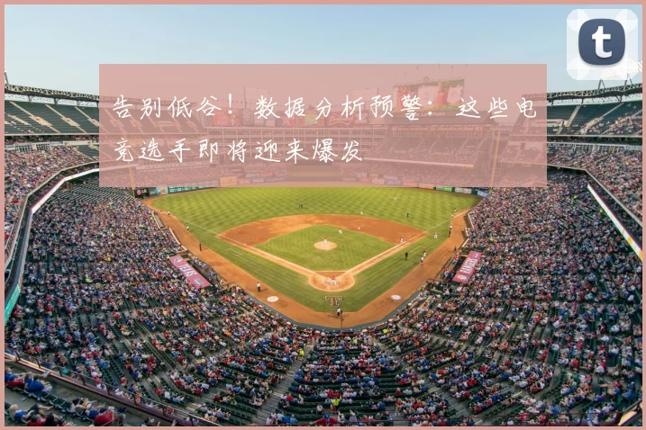 告别低谷！数据分析预警：这些电竞选手即将迎来爆发