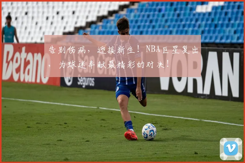 告别伤病，迎接新生！NBA巨星复出，为球迷奉献最精彩的对决！