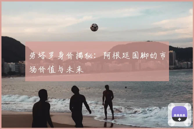 劳塔罗身价揭秘：阿根廷国脚的市场价值与未来