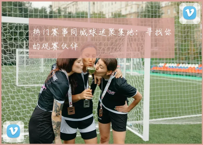 热门赛事同城球迷聚集地:寻找你的观赛伙伴