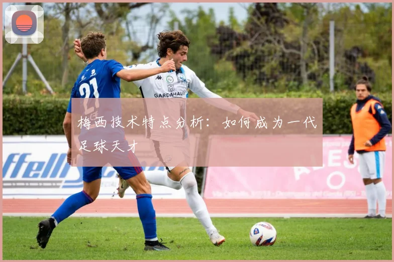 梅西技术特点分析:如何成为一代足球天才