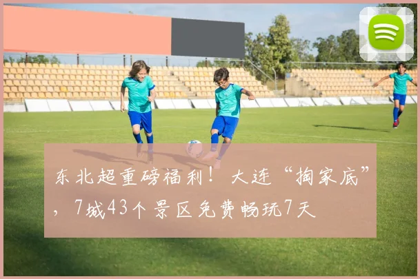 东北超重磅福利！大连“掏家底”，7城43个景区免费畅玩7天