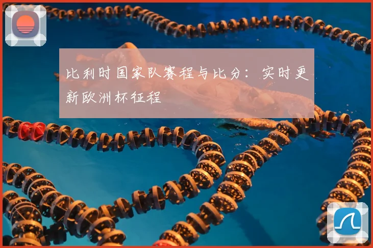 比利时国家队赛程与比分：实时更新欧洲杯征程