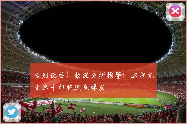 告别低谷！数据分析预警：这些电竞选手即将迎来爆发