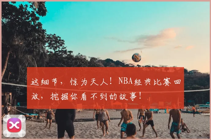 这细节，惊为天人！NBA经典比赛回放，挖掘你看不到的故事！