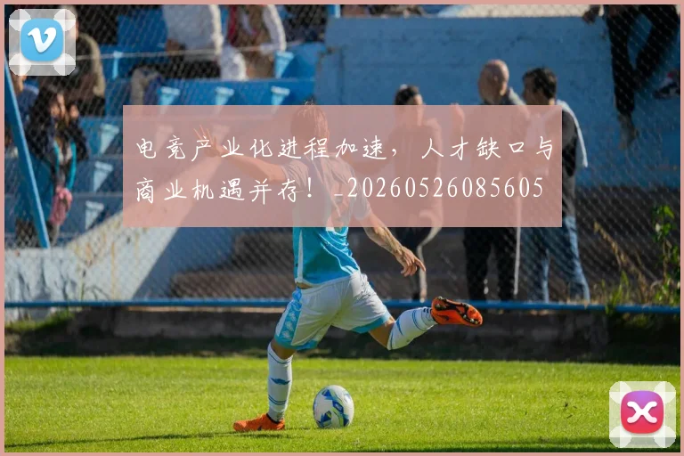 电竞产业化进程加速,人才缺口与商业机遇并存!_20260526085605