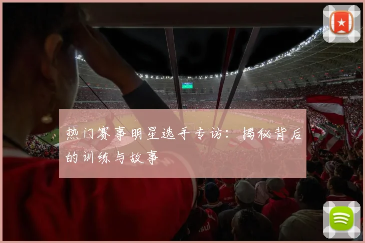 热门赛事明星选手专访:揭秘背后的训练与故事