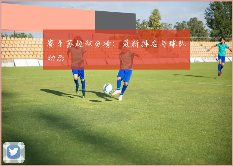 赛季苏超积分榜：最新排名与球队动态