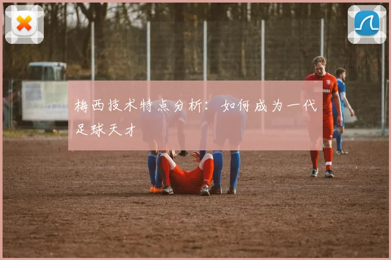 梅西技术特点分析:如何成为一代足球天才