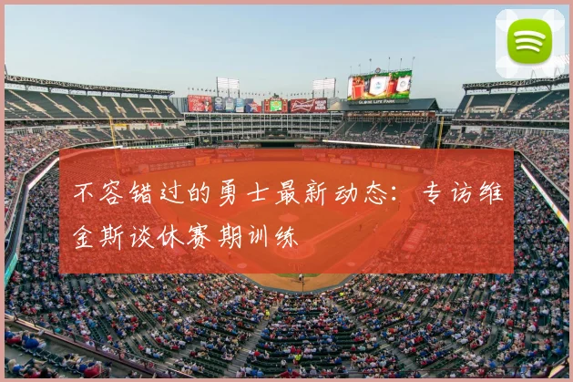 不容错过的勇士最新动态:专访维金斯谈休赛期训练