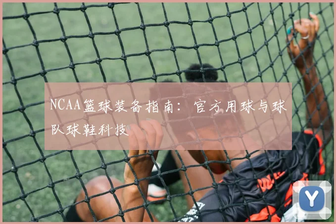 NCAA篮球装备指南：官方用球与球队球鞋科技
