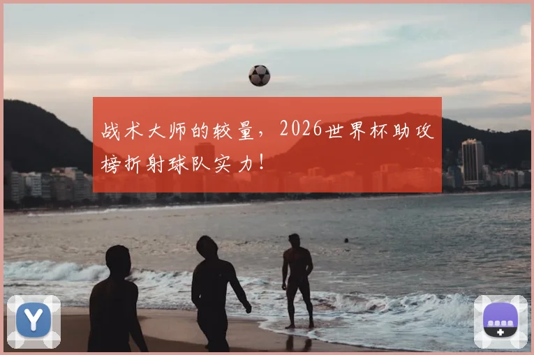 战术大师的较量，2026世界杯助攻榜折射球队实力！