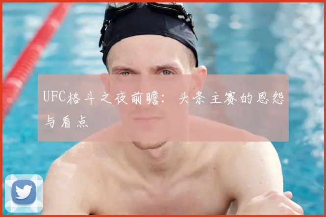 UFC格斗之夜前瞻:头条主赛的恩怨与看点