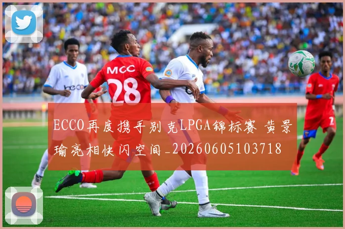ECCO再度携手别克LPGA锦标赛 黄景瑜亮相快闪空间_20260605103718