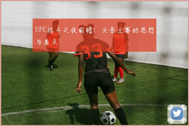 UFC格斗之夜前瞻:头条主赛的恩怨与看点