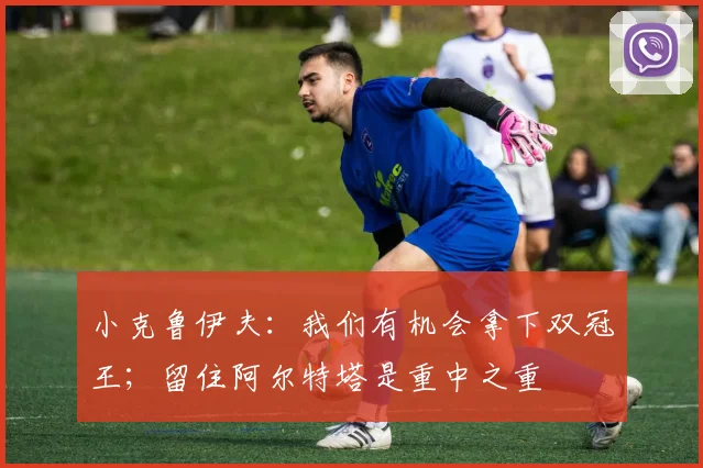 小克鲁伊夫：我们有机会拿下双冠王；留住阿尔特塔是重中之重