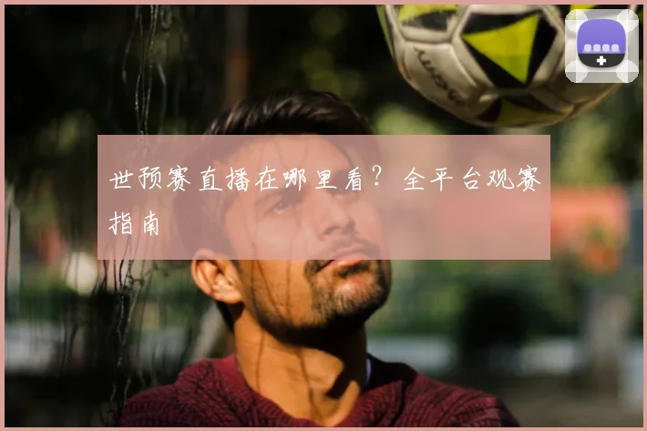 世预赛直播在哪里看?全平台观赛指南