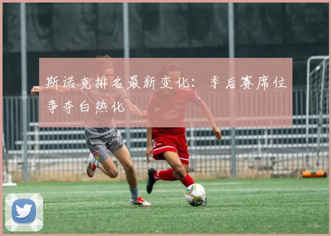 斯诺克排名最新变化：季后赛席位争夺白热化