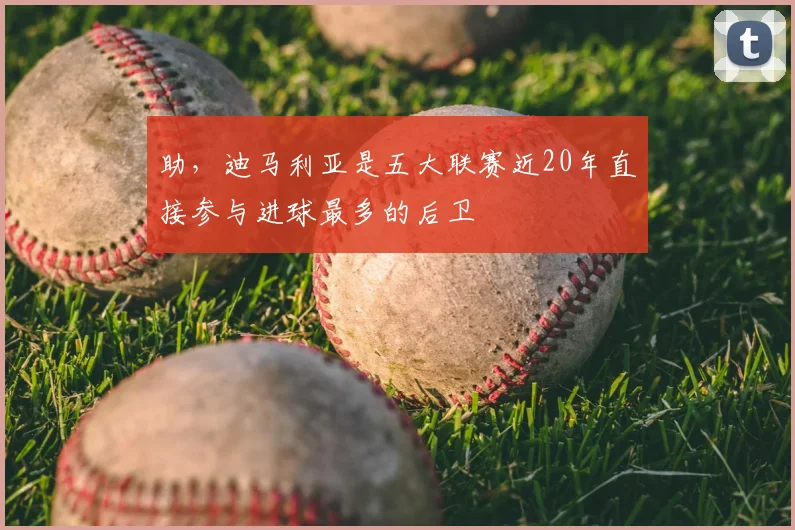 助，迪马利亚是五大联赛近20年直接参与进球最多的后卫