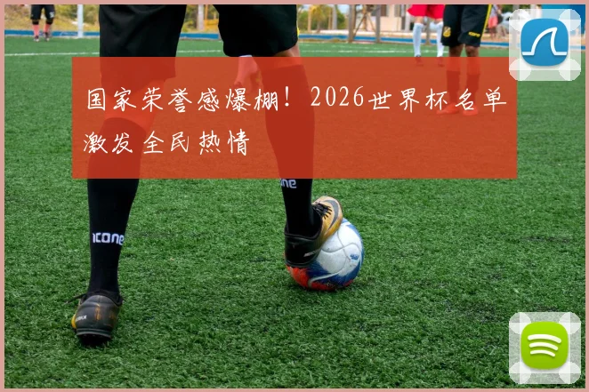 国家荣誉感爆棚!2026世界杯名单激发全民热情