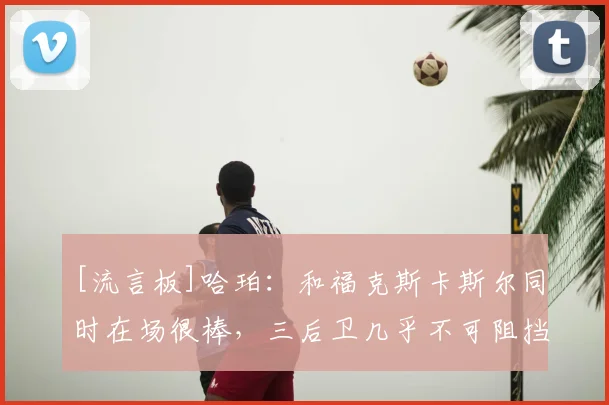 [流言板]哈珀：和福克斯卡斯尔同时在场很棒，三后卫几乎不可阻挡