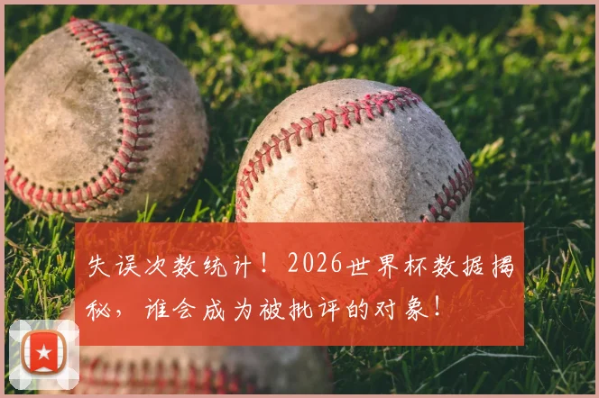 失误次数统计！2026世界杯数据揭秘，谁会成为被批评的对象！