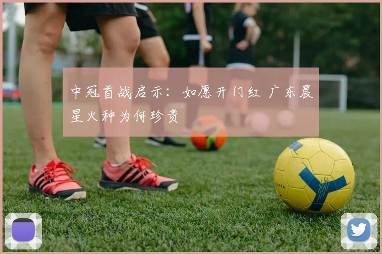 中冠首战启示：如愿开门红 广东晨星火种为何珍贵