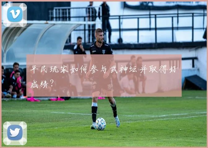 平民玩家如何参与武神坛并取得好成绩?
