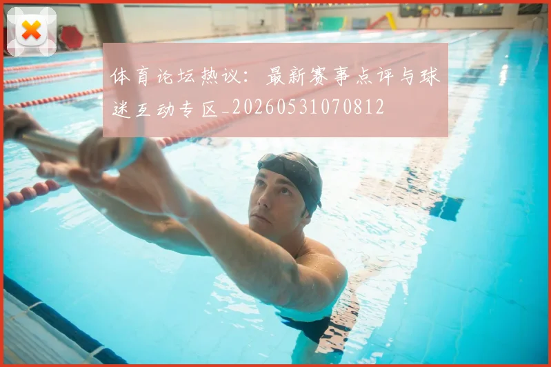体育论坛热议:最新赛事点评与球迷互动专区_20260531070812
