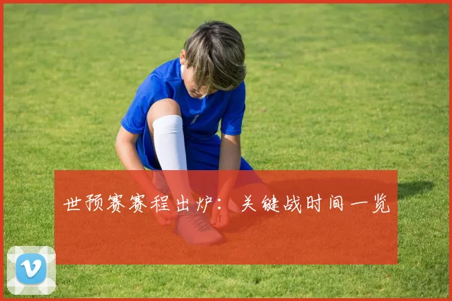 世预赛赛程出炉：关键战时间一览