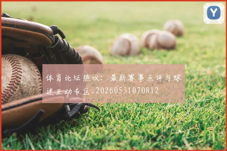 体育论坛热议:最新赛事点评与球迷互动专区_20260531070812