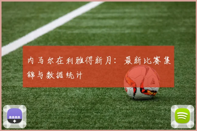 内马尔在利雅得新月：最新比赛集锦与数据统计