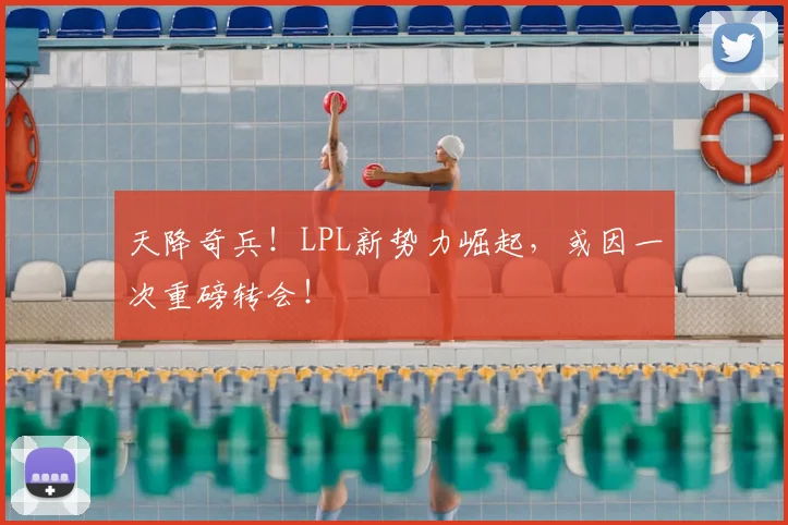 天降奇兵!LPL新势力崛起,或因一次重磅转会!