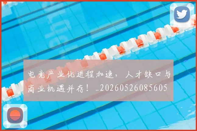 电竞产业化进程加速,人才缺口与商业机遇并存!_20260526085605