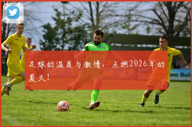 足球的温度与激情，点燃2026年的夏天！