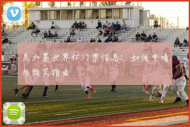 美加墨世界杯门票信息：如何申请与购买指南