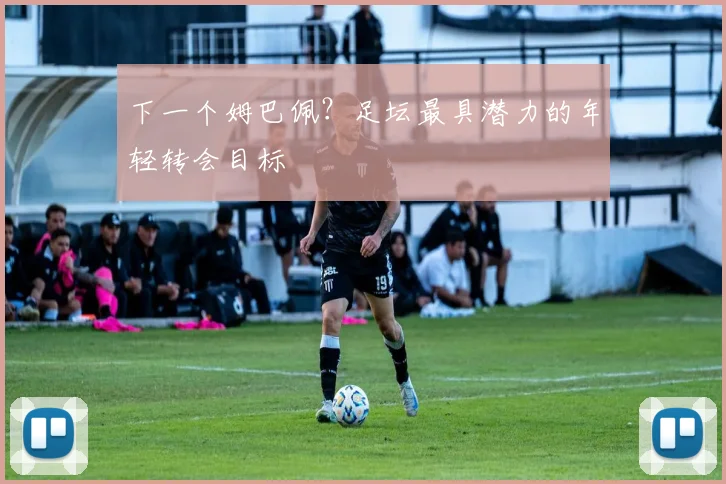 下一个姆巴佩?足坛最具潜力的年轻转会目标