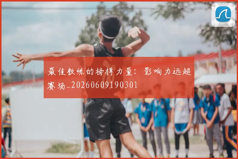 最佳教练的榜样力量:影响力远超赛场_20260609190301