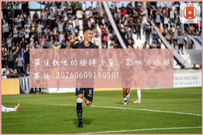 最佳教练的榜样力量:影响力远超赛场_20260609190301