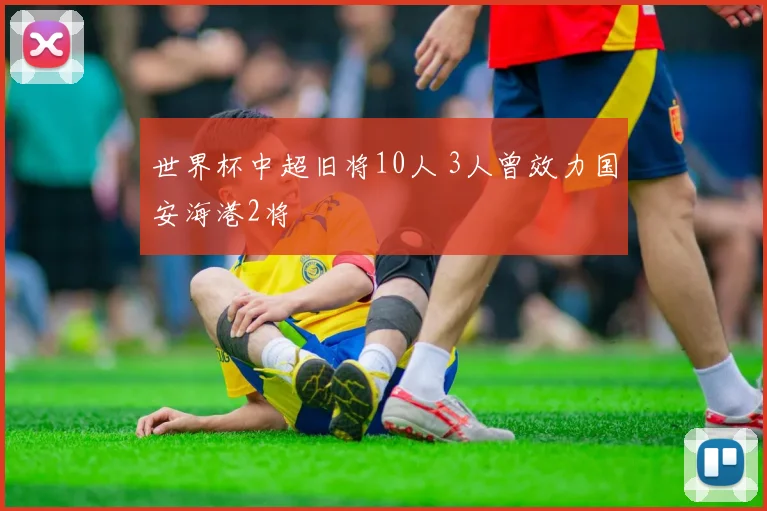 世界杯中超旧将10人 3人曾效力国安海港2将