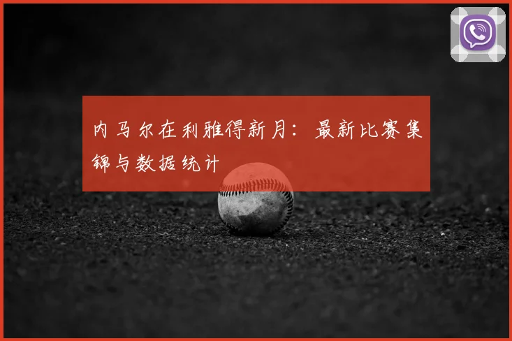 内马尔在利雅得新月:最新比赛集锦与数据统计