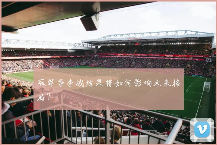 冠军争夺战结果将如何影响未来格局？