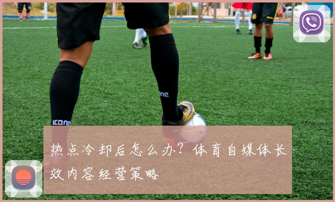 热点冷却后怎么办?体育自媒体长效内容经营策略