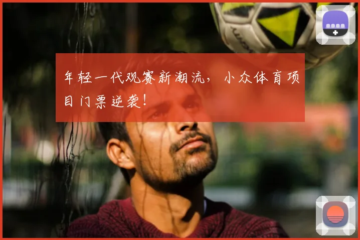 年轻一代观赛新潮流,小众体育项目门票逆袭!