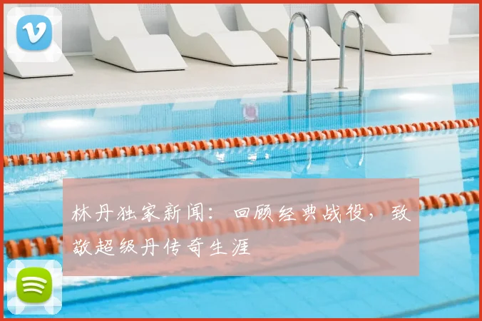 林丹独家新闻:回顾经典战役,致敬超级丹传奇生涯
